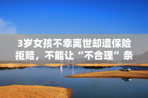 3岁女孩不幸离世却遭保险拒赔，不能让“不合理”条款成为行业“惯例”
