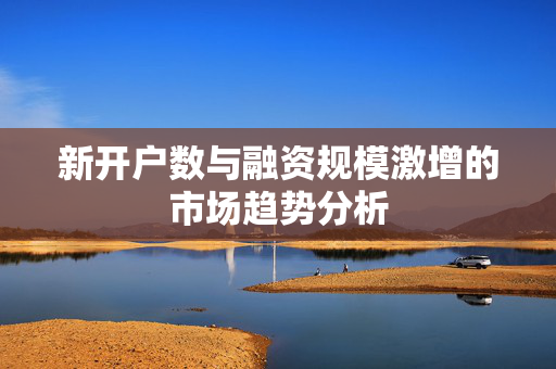 新开户数与融资规模激增的市场趋势分析