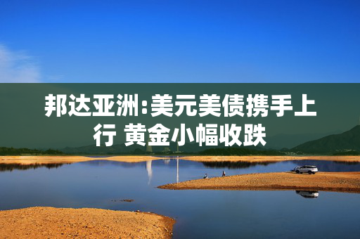邦达亚洲:美元美债携手上行 黄金小幅收跌