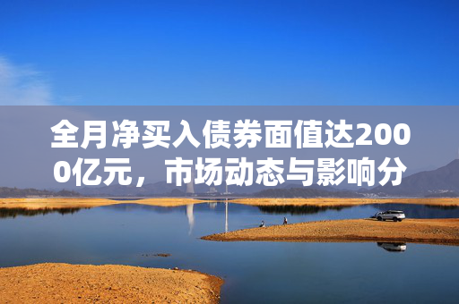 全月净买入债券面值达2000亿元，市场动态与影响分析
