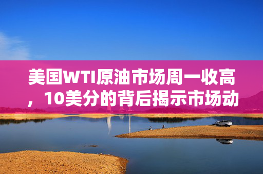 美国WTI原油市场周一收高，10美分的背后揭示市场动态