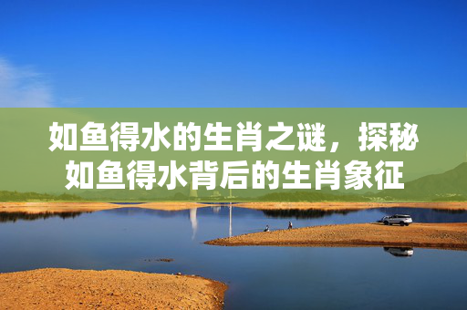 如鱼得水的生肖之谜，探秘如鱼得水背后的生肖象征