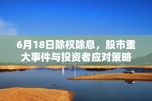 6月18日除权除息，股市重大事件与投资者应对策略