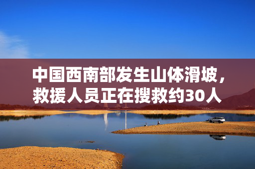中国西南部发生山体滑坡，救援人员正在搜救约30人