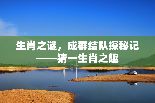 生肖之谜，成群结队探秘记——猜一生肖之趣