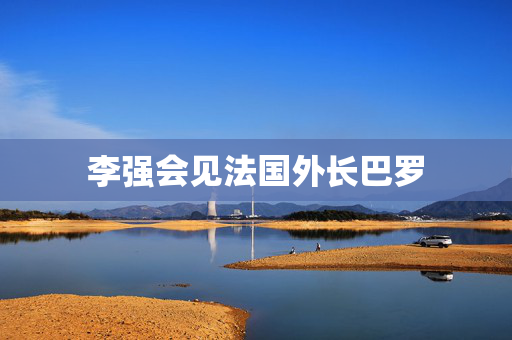 李强会见法国外长巴罗