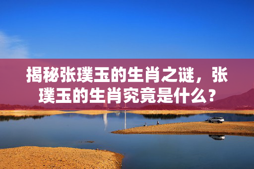 揭秘张璞玉的生肖之谜，张璞玉的生肖究竟是什么？