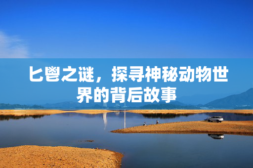 匕鬯之谜，探寻神秘动物世界的背后故事