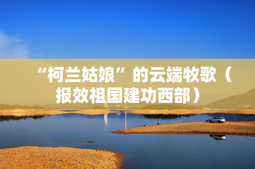 “柯兰姑娘”的云端牧歌（报效祖国建功西部）