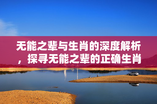 无能之辈与生肖的深度解析，探寻无能之辈的正确生肖