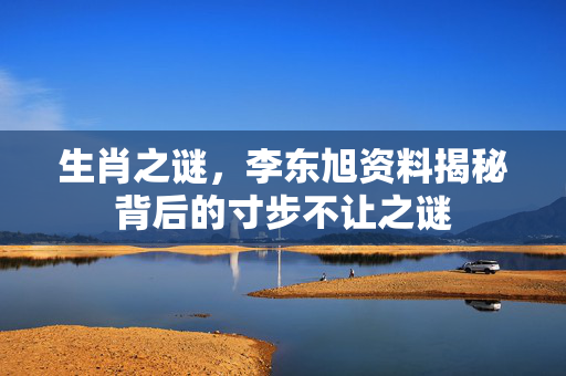 生肖之谜，李东旭资料揭秘背后的寸步不让之谜