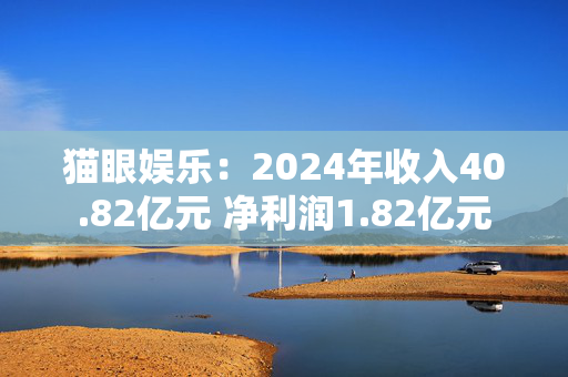 猫眼娱乐：2024年收入40.82亿元 净利润1.82亿元