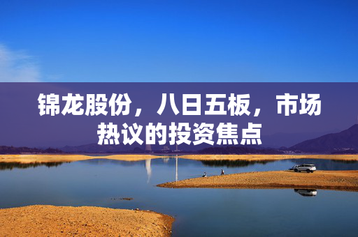 锦龙股份，八日五板，市场热议的投资焦点