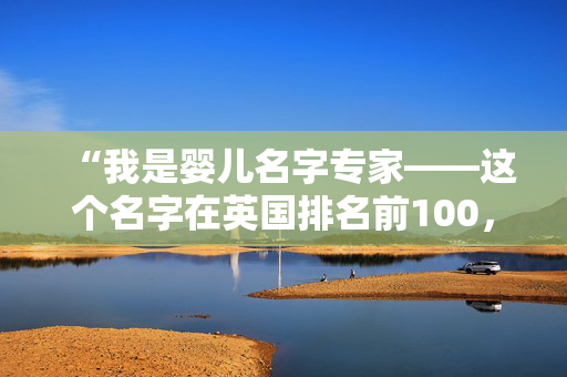 “我是婴儿名字专家——这个名字在英国排名前100，但在美国却闻所未闻。”
