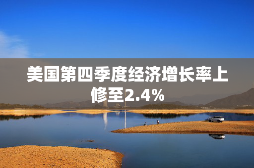 美国第四季度经济增长率上修至2.4%