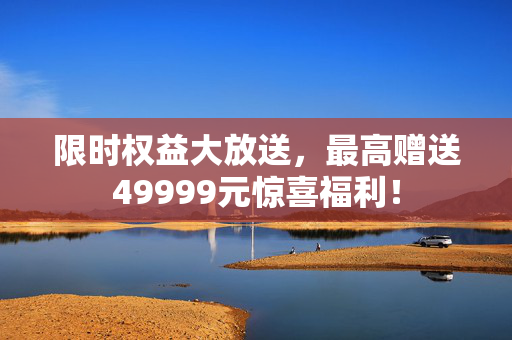 限时权益大放送，最高赠送49999元惊喜福利！