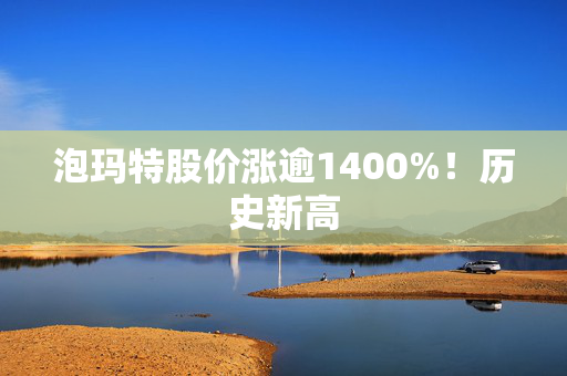 泡玛特股价涨逾1400%！历史新高