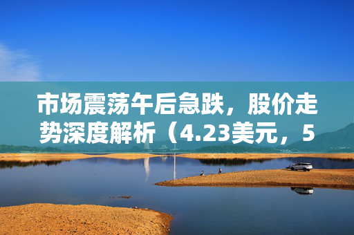 市场震荡午后急跌，股价走势深度解析（4.23美元，5.16%急速跳水）
