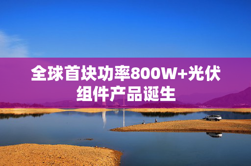 全球首块功率800W+光伏组件产品诞生