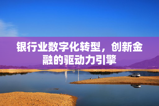 银行业数字化转型，创新金融的驱动力引擎