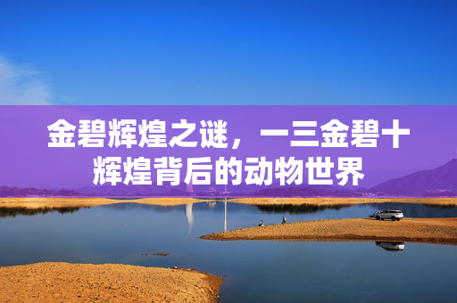 金碧辉煌之谜，一三金碧十辉煌背后的动物世界