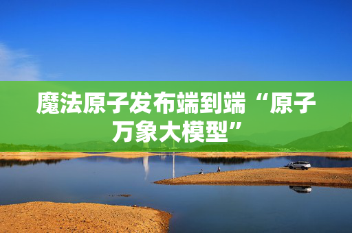 魔法原子发布端到端“原子万象大模型”