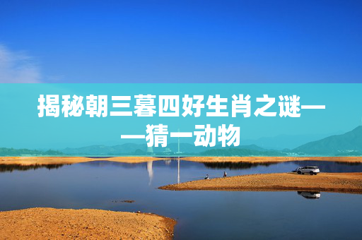 揭秘朝三暮四好生肖之谜——猜一动物