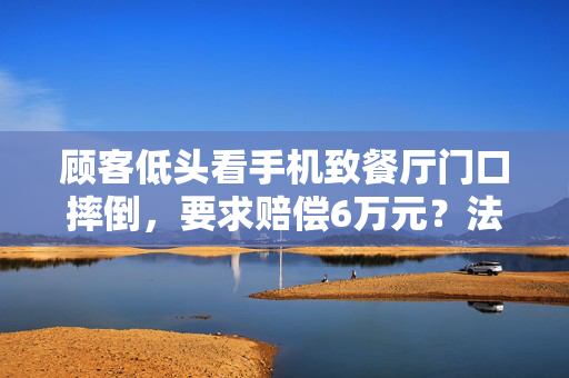 顾客低头看手机致餐厅门口摔倒，要求赔偿6万元？法院判了