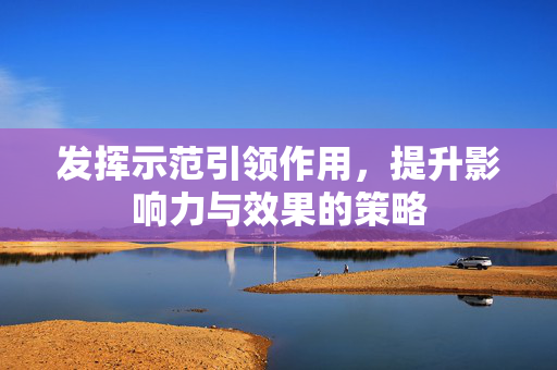 发挥示范引领作用，提升影响力与效果的策略