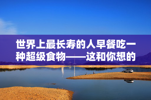 世界上最长寿的人早餐吃一种超级食物——这和你想的不一样