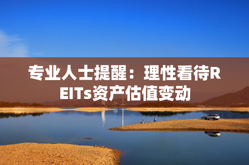 专业人士提醒：理性看待REITs资产估值变动