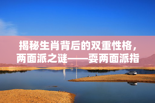 揭秘生肖背后的双重性格，两面派之谜——耍两面派指的是哪些生肖？