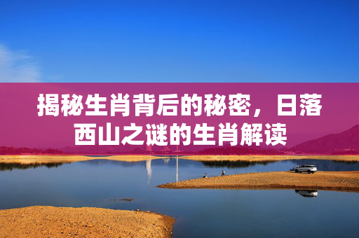 揭秘生肖背后的秘密，日落西山之谜的生肖解读
