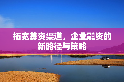 拓宽募资渠道，企业融资的新路径与策略