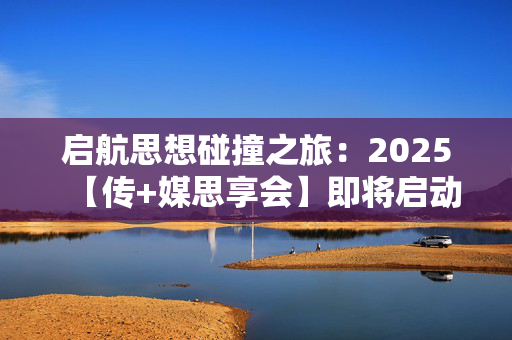 启航思想碰撞之旅：2025【传+媒思享会】即将启动