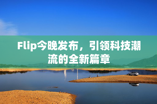 Flip今晚发布，引领科技潮流的全新篇章