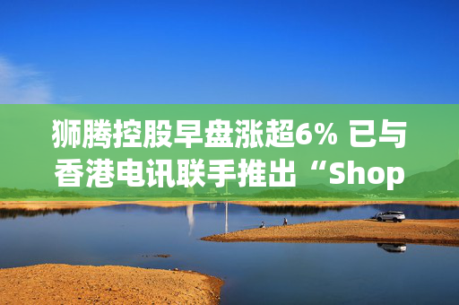 狮腾控股早盘涨超6% 已与香港电讯联手推出“ShopHK”