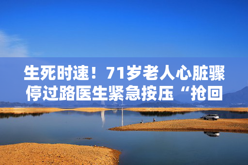生死时速！71岁老人心脏骤停过路医生紧急按压“抢回”心跳