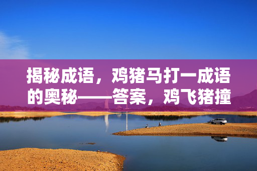 揭秘成语，鸡猪马打一成语的奥秘——答案，鸡飞猪撞（马）。