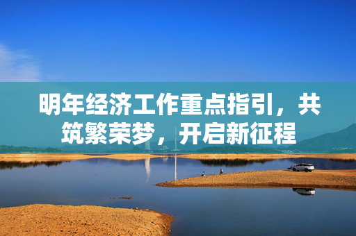 明年经济工作重点指引，共筑繁荣梦，开启新征程