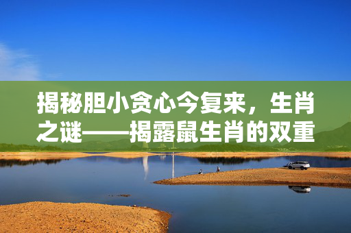 揭秘胆小贪心今复来，生肖之谜——揭露鼠生肖的双重性格