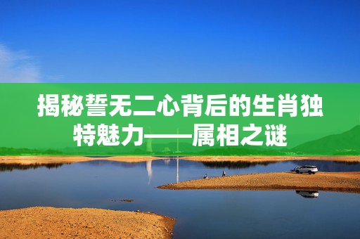 揭秘誓无二心背后的生肖独特魅力——属相之谜