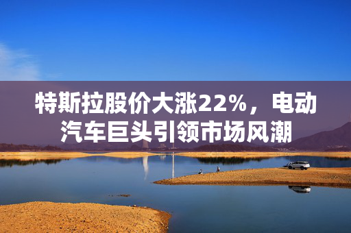 特斯拉股价大涨22%，电动汽车巨头引领市场风潮