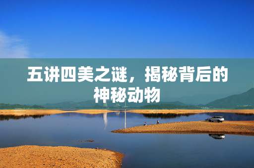 五讲四美之谜，揭秘背后的神秘动物