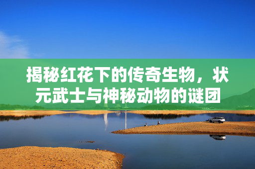 揭秘红花下的传奇生物，状元武士与神秘动物的谜团