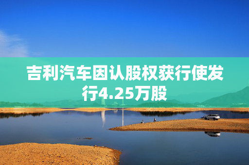 吉利汽车因认股权获行使发行4.25万股