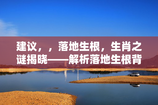 建议，，落地生根，生肖之谜揭晓——解析落地生根背后的生肖寓意。