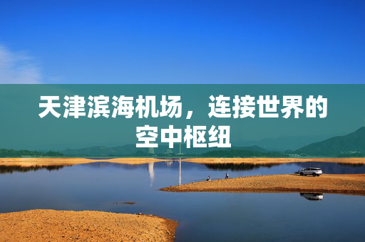 天津滨海机场，连接世界的空中枢纽
