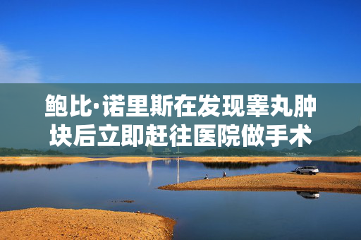 鲍比·诺里斯在发现睾丸肿块后立即赶往医院做手术