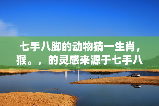 七手八脚的动物猜一生肖，猴。，的灵感来源于七手八脚这个成语，通常用来形容人多手杂、动作忙乱的样子。而根据传统文化的理解，猴子常常被描绘为活泼好动、手脚灵活的形象，因此可以猜测七手八脚的动物指的是生肖中的猴子。